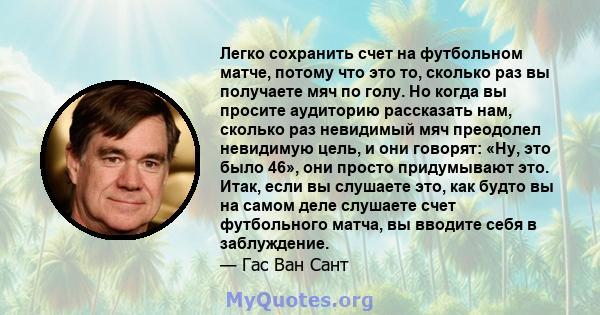 Легко сохранить счет на футбольном матче, потому что это то, сколько раз вы получаете мяч по голу. Но когда вы просите аудиторию рассказать нам, сколько раз невидимый мяч преодолел невидимую цель, и они говорят: «Ну,