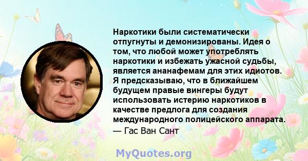 Наркотики были систематически отпугнуты и демонизированы. Идея о том, что любой может употреблять наркотики и избежать ужасной судьбы, является ананафемам для этих идиотов. Я предсказываю, что в ближайшем будущем правые 