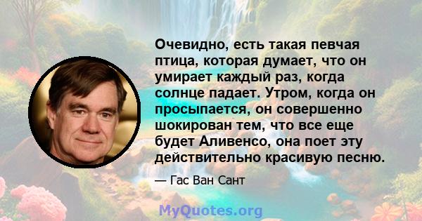 Очевидно, есть такая певчая птица, которая думает, что он умирает каждый раз, когда солнце падает. Утром, когда он просыпается, он совершенно шокирован тем, что все еще будет Аливенсо, она поет эту действительно