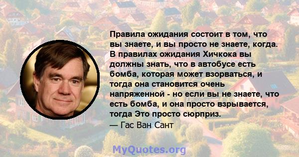 Правила ожидания состоит в том, что вы знаете, и вы просто не знаете, когда. В правилах ожидания Хичкока вы должны знать, что в автобусе есть бомба, которая может взорваться, и тогда она становится очень напряженной -