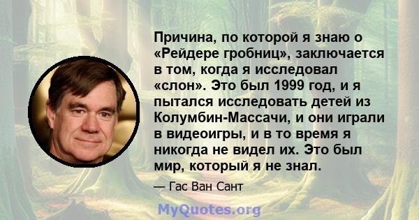 Причина, по которой я знаю о «Рейдере гробниц», заключается в том, когда я исследовал «слон». Это был 1999 год, и я пытался исследовать детей из Колумбин-Массачи, и они играли в видеоигры, и в то время я никогда не