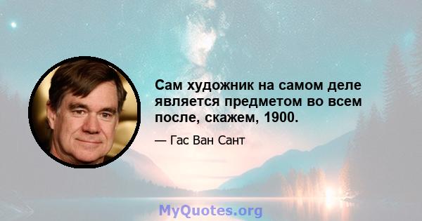 Сам художник на самом деле является предметом во всем после, скажем, 1900.