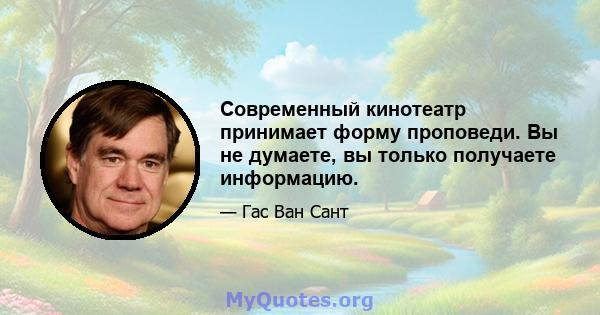 Современный кинотеатр принимает форму проповеди. Вы не думаете, вы только получаете информацию.