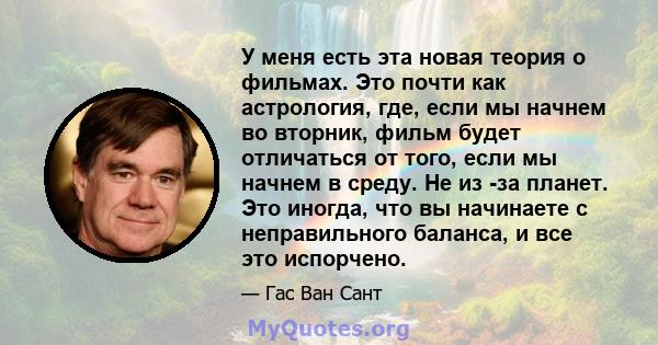 У меня есть эта новая теория о фильмах. Это почти как астрология, где, если мы начнем во вторник, фильм будет отличаться от того, если мы начнем в среду. Не из -за планет. Это иногда, что вы начинаете с неправильного