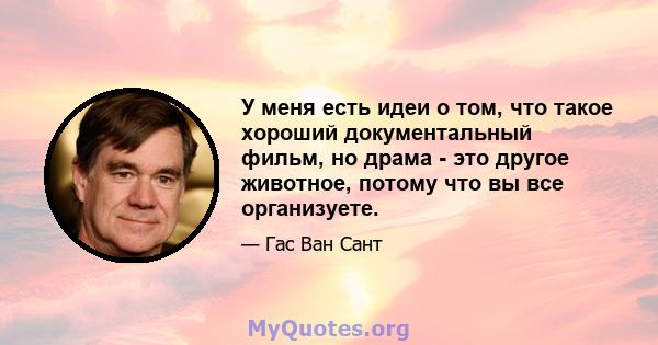 У меня есть идеи о том, что такое хороший документальный фильм, но драма - это другое животное, потому что вы все организуете.