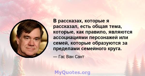 В рассказах, которые я рассказал, есть общая тема, которые, как правило, являются ассоциациями персонажей или семей, которые образуются за пределами семейного круга.