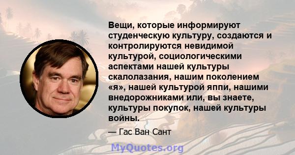 Вещи, которые информируют студенческую культуру, создаются и контролируются невидимой культурой, социологическими аспектами нашей культуры скалолазания, нашим поколением «я», нашей культурой яппи, нашими внедорожниками