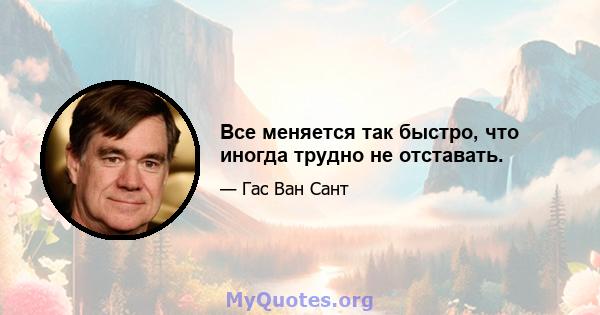 Все меняется так быстро, что иногда трудно не отставать.