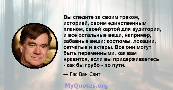 Вы следите за своим треком, историей, своим единственным планом, своей картой для аудитории, и все остальные вещи, например, забавные вещи: костюмы, локации, сетчатые и актеры. Все они могут быть переменными, как вам