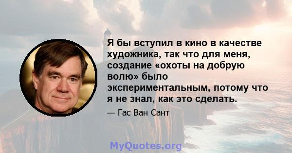 Я бы вступил в кино в качестве художника, так что для меня, создание «охоты на добрую волю» было экспериментальным, потому что я не знал, как это сделать.