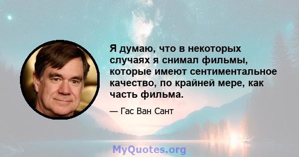 Я думаю, что в некоторых случаях я снимал фильмы, которые имеют сентиментальное качество, по крайней мере, как часть фильма.