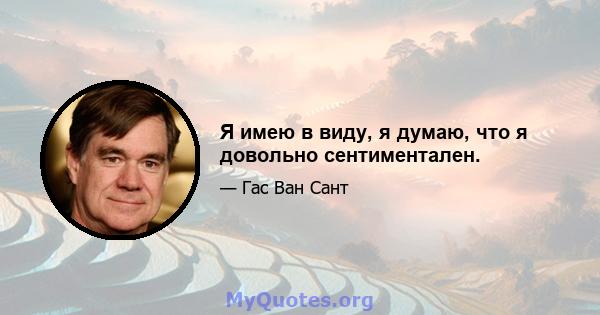 Я имею в виду, я думаю, что я довольно сентиментален.