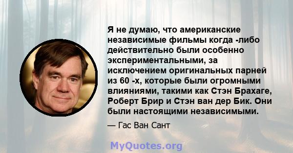 Я не думаю, что американские независимые фильмы когда -либо действительно были особенно экспериментальными, за исключением оригинальных парней из 60 -х, которые были огромными влияниями, такими как Стэн Брахаге, Роберт