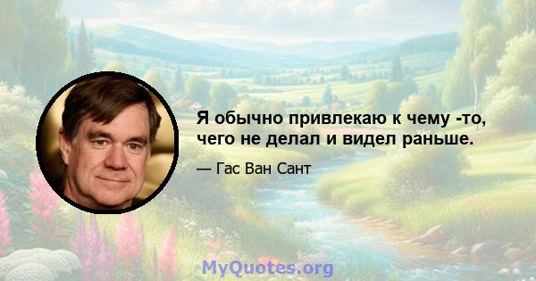 Я обычно привлекаю к ​​чему -то, чего не делал и видел раньше.