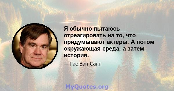 Я обычно пытаюсь отреагировать на то, что придумывают актеры. А потом окружающая среда, а затем история.