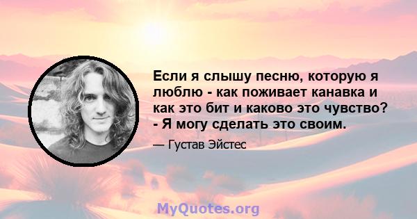 Если я слышу песню, которую я люблю - как поживает канавка и как это бит и каково это чувство? - Я могу сделать это своим.