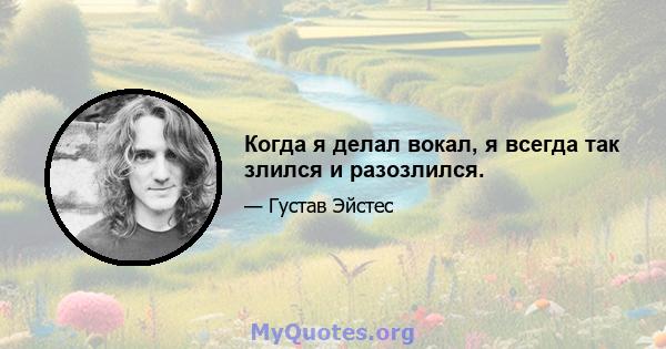 Когда я делал вокал, я всегда так злился и разозлился.