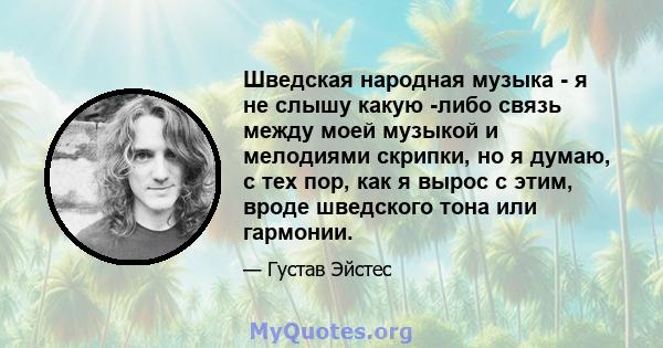 Шведская народная музыка - я не слышу какую -либо связь между моей музыкой и мелодиями скрипки, но я думаю, с тех пор, как я вырос с этим, вроде шведского тона или гармонии.