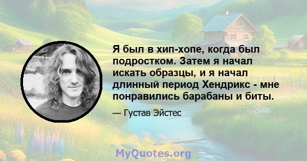 Я был в хип-хопе, когда был подростком. Затем я начал искать образцы, и я начал длинный период Хендрикс - мне понравились барабаны и биты.