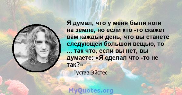 Я думал, что у меня были ноги на земле, но если кто -то скажет вам каждый день, что вы станете следующей большой вещью, то ... так что, если вы нет, вы думаете: «Я сделал что -то не так?»