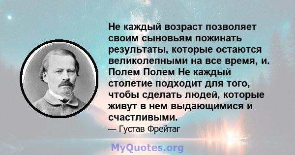 Не каждый возраст позволяет своим сыновьям пожинать результаты, которые остаются великолепными на все время, и. Полем Полем Не каждый столетие подходит для того, чтобы сделать людей, которые живут в нем выдающимися и