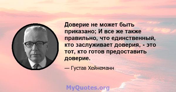 Доверие не может быть приказано; И все же также правильно, что единственный, кто заслуживает доверия, - это тот, кто готов предоставить доверие.