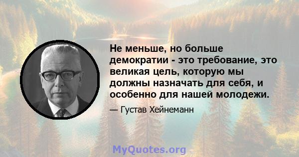 Не меньше, но больше демократии - это требование, это великая цель, которую мы должны назначать для себя, и особенно для нашей молодежи.