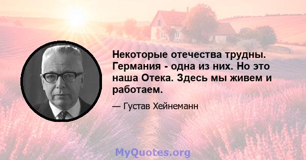 Некоторые отечества трудны. Германия - одна из них. Но это наша Отека. Здесь мы живем и работаем.