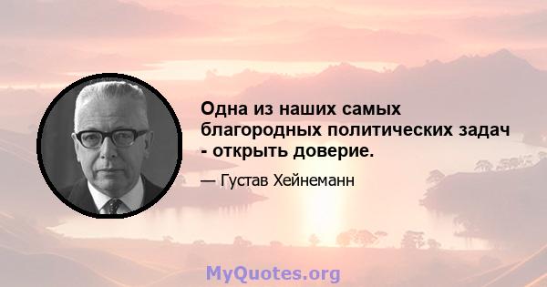 Одна из наших самых благородных политических задач - открыть доверие.