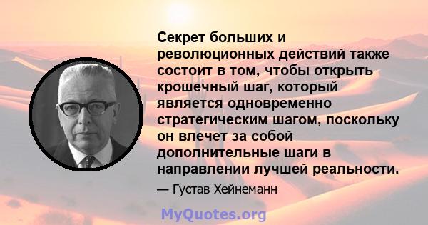 Секрет больших и революционных действий также состоит в том, чтобы открыть крошечный шаг, который является одновременно стратегическим шагом, поскольку он влечет за собой дополнительные шаги в направлении лучшей