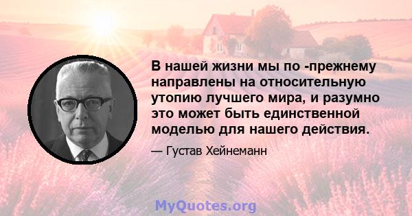 В нашей жизни мы по -прежнему направлены на относительную утопию лучшего мира, и разумно это может быть единственной моделью для нашего действия.