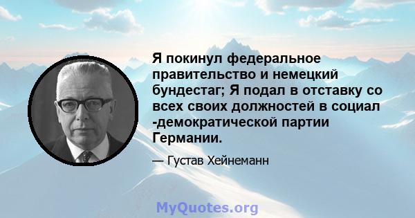 Я покинул федеральное правительство и немецкий бундестаг; Я подал в отставку со всех своих должностей в социал -демократической партии Германии.