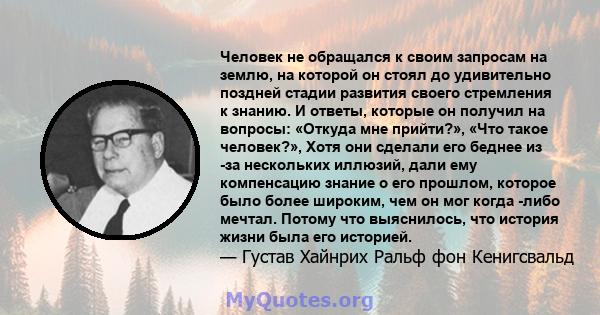 Человек не обращался к своим запросам на землю, на которой он стоял до удивительно поздней стадии развития своего стремления к знанию. И ответы, которые он получил на вопросы: «Откуда мне прийти?», «Что такое человек?», 