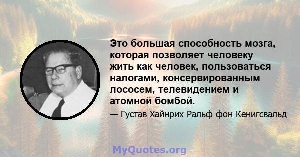 Это большая способность мозга, которая позволяет человеку жить как человек, пользоваться налогами, консервированным лососем, телевидением и атомной бомбой.