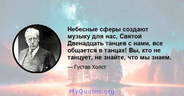 Небесные сферы создают музыку для нас, Святой Двенадцать танцев с нами, все общается в танцах! Вы, кто не танцует, не знайте, что мы знаем.