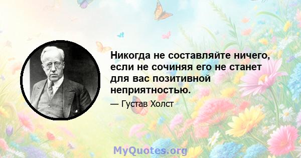 Никогда не составляйте ничего, если не сочиняя его не станет для вас позитивной неприятностью.