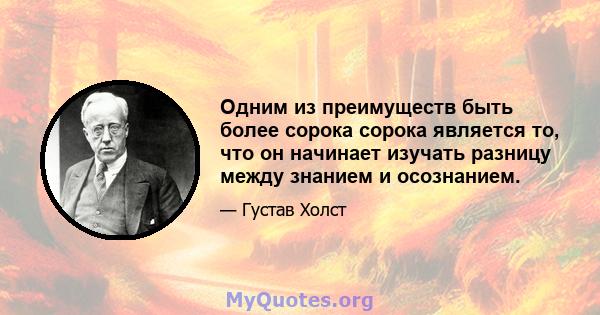 Одним из преимуществ быть более сорока сорока является то, что он начинает изучать разницу между знанием и осознанием.