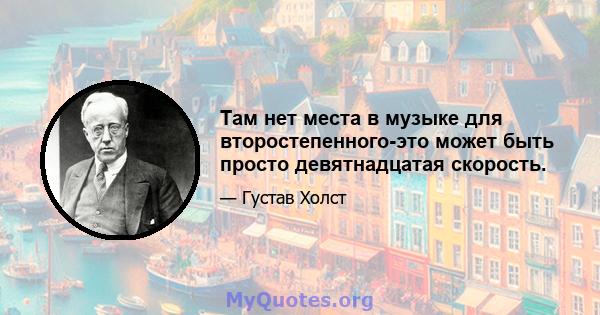 Там нет места в музыке для второстепенного-это может быть просто девятнадцатая скорость.