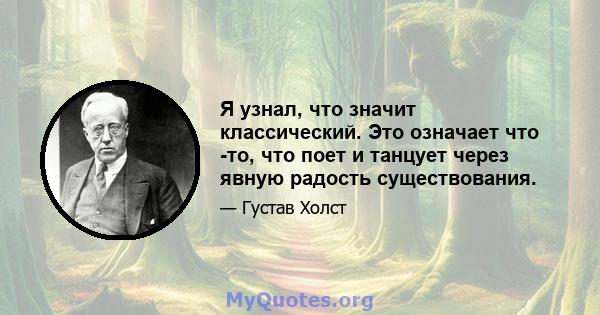 Я узнал, что значит классический. Это означает что -то, что поет и танцует через явную радость существования.