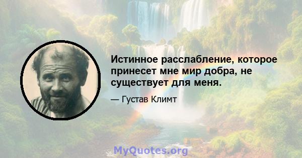 Истинное расслабление, которое принесет мне мир добра, не существует для меня.