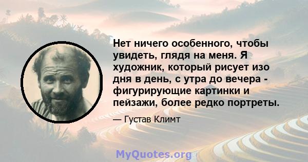 Нет ничего особенного, чтобы увидеть, глядя на меня. Я художник, который рисует изо дня в день, с утра до вечера - фигурирующие картинки и пейзажи, более редко портреты.