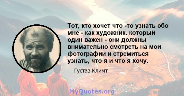 Тот, кто хочет что -то узнать обо мне - как художник, который один важен - они должны внимательно смотреть на мои фотографии и стремиться узнать, что я и что я хочу.