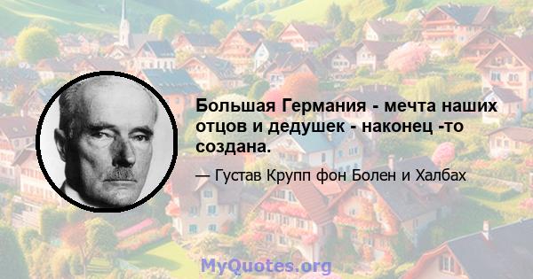 Большая Германия - мечта наших отцов и дедушек - наконец -то создана.