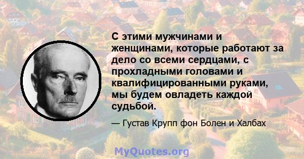 С этими мужчинами и женщинами, которые работают за дело со всеми сердцами, с прохладными головами и квалифицированными руками, мы будем овладеть каждой судьбой.