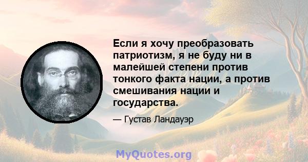 Если я хочу преобразовать патриотизм, я не буду ни в малейшей степени против тонкого факта нации, а против смешивания нации и государства.