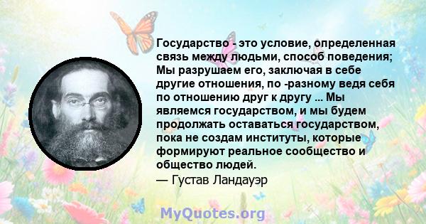 Государство - это условие, определенная связь между людьми, способ поведения; Мы разрушаем его, заключая в себе другие отношения, по -разному ведя себя по отношению друг к другу ... Мы являемся государством, и мы будем