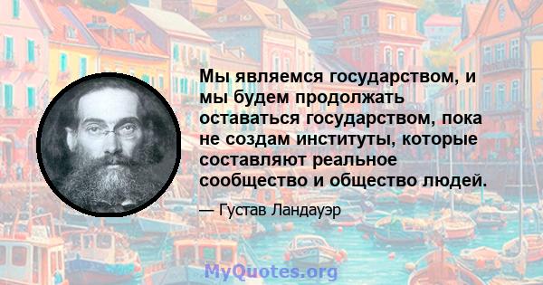 Мы являемся государством, и мы будем продолжать оставаться государством, пока не создам институты, которые составляют реальное сообщество и общество людей.