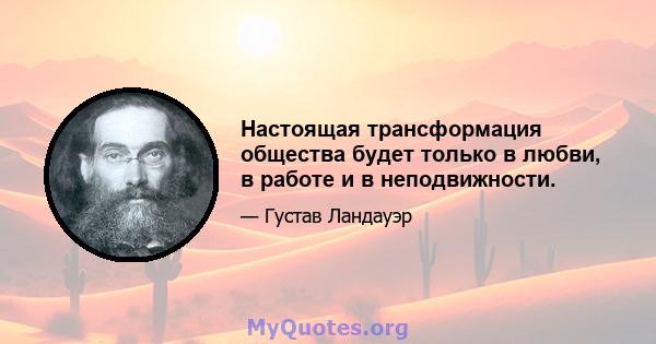 Настоящая трансформация общества будет только в любви, в работе и в неподвижности.