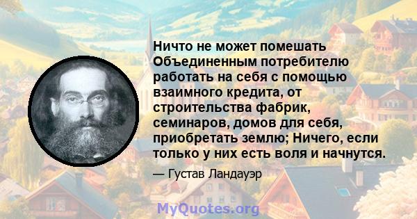 Ничто не может помешать Объединенным потребителю работать на себя с помощью взаимного кредита, от строительства фабрик, семинаров, домов для себя, приобретать землю; Ничего, если только у них есть воля и начнутся.