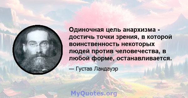 Одиночная цель анархизма - достичь точки зрения, в которой воинственность некоторых людей против человечества, в любой форме, останавливается.